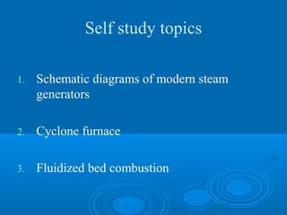 Self study topics
1. Schematic diagrams of modern steam
generators
2. Cyclone furnace
3. Fluidized bed combustion
 