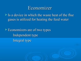 EconomizerEconomizer
 Is a device in which the waste heat of the flueIs a device in which the waste heat of the flue
gases is utilized for heating the feed watergases is utilized for heating the feed water
 Economizers are of two typesEconomizers are of two types
Independent typeIndependent type
Integral typeIntegral type
 