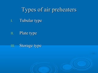 Types of air preheatersTypes of air preheaters
I.I. Tubular typeTubular type
II.II. Plate typePlate type
III.III. Storage typeStorage type
 