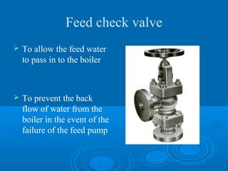 Feed check valve
 To allow the feed water
to pass in to the boiler
 To prevent the back
flow of water from the
boiler in the event of the
failure of the feed pump
 