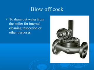 Blow off cock
 To drain out water from
the boiler for internal
cleaning inspection or
other purposes
 