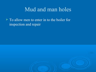 Mud and man holes
 To allow men to enter in to the boiler for
inspection and repair
 