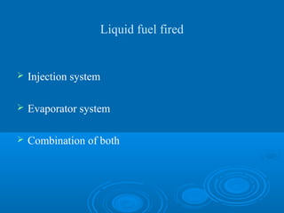 Liquid fuel fired
 Injection system
 Evaporator system
 Combination of both
 