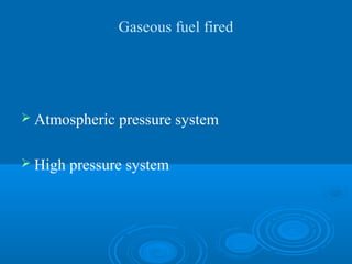 Gaseous fuel fired
 Atmospheric pressure system
 High pressure system
 