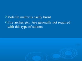 Volatile matter is easily burnt
Fire arches etc. Are generally not required
with this type of stokers
 