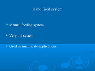 Hand fired system
 Manual feeding system
 Very old system
 Used in small scale applications.
 