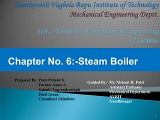 1
Chapter No. 6:-Steam Boiler
Guided By: Mr. Nishant H. Patel
Assistant Professor
Mechanical Department
SVBIT
Gandhinagar
Prepared By: Patel Pritesh N.
Parmar Amee S.
Solanki Yagvendrasingh
Patel Arzoo
Chaudhari Shitalben
 