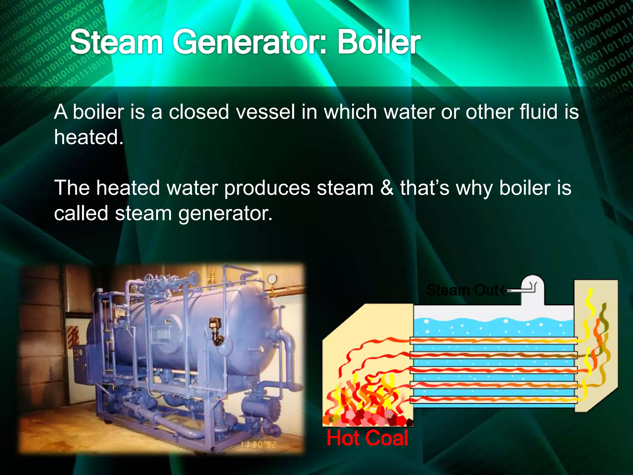 A boiler is a closed vessel in which water or other fluid is
heated.
The heated water produces steam & that’s why boiler is
called steam generator.
 