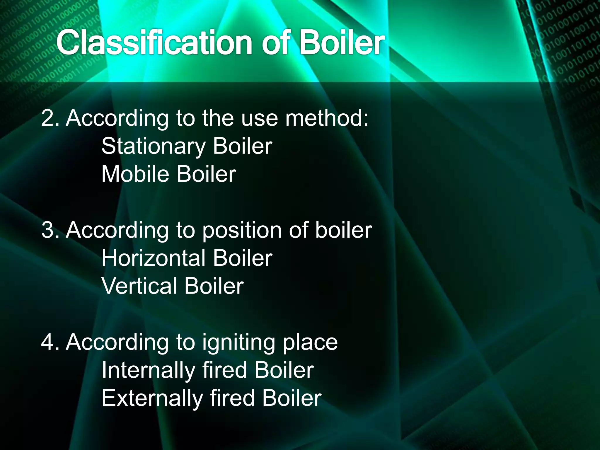 2. According to the use method:
Stationary Boiler
Mobile Boiler
3. According to position of boiler
Horizontal Boiler
Vertical Boiler
4. According to igniting place
Internally fired Boiler
Externally fired Boiler
 