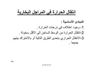 ‫اﻟﺒﺨﺎرﯾﺔ‬ ‫اﻟﻤﺮاﺟﻞ‬
104
‫اﻟﺒﺨﺎرﯾﺔ‬ ‫اﻟﻤﺮاﺟﻞ‬ ‫ﻓﻲ‬ ‫اﻟﺤﺮارة‬ ‫اﻧﺘﻘﺎل‬
‫اﻷﺳﺎﺳﯿﺔ‬ ‫اﻟﻤﺒﺎدئ‬:
1-‫اﻟﺤﺮارة‬ ‫درﺟﺎت‬ ‫ﻓﻲ‬ ‫اﺧﺘﻼف‬ ‫وﺟﻮد‬.
2-‫ﺳﺨﻮﻧﺔ‬ ‫اﻷﻗﻞ‬ ‫إﻟﻰ‬ ‫اﻟﺴﺎﺧﻦ‬ ‫اﻟﻮﺳﻂ‬ ‫ﻣﻦ‬ ‫اﻟﺤﺮارة‬ ‫اﻧﺘﻘﺎل‬.
3-‫ﺑﯿﻨﮭﻢ‬ ‫ﺑﺎﻻﺷﺘﺮاك‬ ‫أو‬ ‫اﻟﺘﺎﻟﯿﺔ‬ ‫اﻟﻄﺮق‬ ‫ﺑﺈﺣﺪى‬ ‫اﻟﺤﺮاري‬ ‫اﻻﻧﺘﻘﺎل‬
‫ﺟﻤﯿﻌﺎ‬.
 