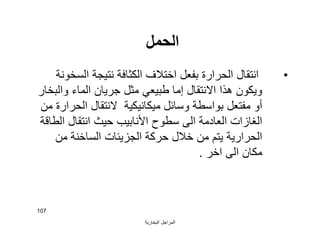 ‫اﻟﺒﺨﺎرﯾﺔ‬ ‫اﻟﻤﺮاﺟﻞ‬
107
‫اﻟﺤﻤﻞ‬
•‫اﻟﺴﺨﻮﻧﺔ‬ ‫ﻧﺘﯿﺠﺔ‬ ‫اﻟﻜﺜﺎﻓﺔ‬ ‫اﺧﺘﻼف‬ ‫ﺑﻔﻌﻞ‬ ‫اﻟﺤﺮارة‬ ‫اﻧﺘﻘﺎل‬
‫واﻟﺒﺨﺎر‬ ‫اﻟﻤﺎء‬ ‫ﺟﺮﯾﺎن‬ ‫ﻣﺜﻞ‬ ‫ﻃﺒﯿﻌﻲ‬ ‫إﻣﺎ‬ ‫اﻻﻧﺘﻘﺎل‬ ‫ھﺬا‬ ‫وﯾﻜﻮن‬
‫ﻣﻦ‬ ‫اﻟﺤﺮارة‬ ‫ﻻﻧﺘﻘﺎل‬ ‫ﻣﯿﻜﺎﻧﯿﻜﯿﺔ‬ ‫وﺳﺎﺋﻞ‬ ‫ﺑﻮاﺳﻄﺔ‬ ‫ﻣﻔﺘﻌﻞ‬ ‫أو‬
‫اﻟﻄﺎﻗﺔ‬ ‫اﻧﺘﻘﺎل‬ ‫ﺣﯿﺚ‬ ‫اﻷﻧﺎﺑﯿﺐ‬ ‫ﺳﻄﻮح‬ ‫اﻟﻰ‬ ‫اﻟﻌﺎدﻣﺔ‬ ‫اﻟﻐﺎزات‬
‫ﻣﻦ‬ ‫اﻟﺴﺎﺧﻨﺔ‬ ‫اﻟﺠﺰﯾﺌﺎت‬ ‫ﺣﺮﻛﺔ‬ ‫ﺧﻼل‬ ‫ﻣﻦ‬ ‫ﯾﺘﻢ‬ ‫اﻟﺤﺮارﯾﺔ‬
‫اﺧﺮ‬ ‫اﻟﻰ‬ ‫ﻣﻜﺎن‬.
 