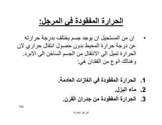 ‫اﻟﺒﺨﺎرﯾﺔ‬ ‫اﻟﻤﺮاﺟﻞ‬
110
‫اﻟﻤﺮﺟﻞ‬ ‫ﻓﻲ‬ ‫اﻟﻤﻔﻘﻮدة‬ ‫اﻟﺤﺮارة‬:
•‫ﺣﺮارﺗﮫ‬ ‫ﺑﺪرﺟﺔ‬ ‫ﯾﺨﺘﻠﻒ‬ ‫ﺟﺴﻢ‬ ‫ﯾﻮﺟﺪ‬ ‫ان‬ ‫اﻟﻤﺴﺘﺤﯿﻞ‬ ‫ﻣﻦ‬ ‫ان‬
‫ﻻن‬ ‫ﺣﺮاري‬ ‫اﻧﺘﻘﺎل‬ ‫ﺣﺼﻮل‬ ‫ﺑﺪون‬ ‫اﻟﻤﺤﯿﻂ‬ ‫ﺣﺮارة‬ ‫درﺟﺔ‬ ‫ﻋﻦ‬
‫اﻻﺑﺮد‬ ‫اﻟﻰ‬ ‫اﻟﺴﺎﺧﻦ‬ ‫اﻟﺠﺴﻢ‬ ‫ﻣﻦ‬ ‫اﻻﻧﺘﻘﺎل‬ ‫اﻟﻰ‬ ‫ﺗﻤﯿﻞ‬ ‫اﻟﺤﺮارة‬.
‫ھﻲ‬ ‫اﻟﻔﻘﺪان‬ ‫ﻣﻦ‬ ‫اﻧﻮع‬ ‫وھﻨﺎﻟﻚ‬:
.1‫اﻟﻌﺎدﻣﺔ‬ ‫اﻟﻐﺎزات‬ ‫ﻓﻲ‬ ‫اﻟﻤﻔﻘﻮدة‬ ‫اﻟﺤﺮارة‬.
.2‫اﻟﺒﺰل‬ ‫ﻣﺎء‬.
.3‫اﻟﻔﺮن‬ ‫ﺟﺪران‬ ‫ﻣﻦ‬ ‫اﻟﻤﻔﻘﻮدة‬ ‫اﻟﺤﺮارة‬.
 