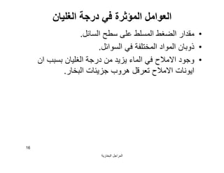 ‫اﻟﺒﺨﺎرﯾﺔ‬ ‫اﻟﻤﺮاﺟﻞ‬
16
‫اﻟﻐﻠﯿﺎن‬ ‫درﺟﺔ‬ ‫ﻓﻲ‬ ‫اﻟﻤﺆﺛﺮة‬ ‫اﻟﻌﻮاﻣﻞ‬
•‫اﻟﺴﺎﺋﻞ‬ ‫ﺳﻄﺢ‬ ‫ﻋﻠﻰ‬ ‫اﻟﻤﺴﻠﻂ‬ ‫اﻟﻀﻐﻂ‬ ‫ﻣﻘﺪار‬.
•‫اﻟﺴﻮاﺋﻞ‬ ‫ﻓﻲ‬ ‫اﻟﻤﺨﺘﻠﻔﺔ‬ ‫اﻟﻤﻮاد‬ ‫ذوﺑﺎن‬.
•‫ان‬ ‫ﺑﺴﺒﺐ‬ ‫اﻟﻐﻠﯿﺎن‬ ‫درﺟﺔ‬ ‫ﻣﻦ‬ ‫ﯾﺰﯾﺪ‬ ‫اﻟﻤﺎء‬ ‫ﻓﻲ‬ ‫اﻻﻣﻼح‬ ‫وﺟﻮد‬
‫اﻟﺒﺨﺎر‬ ‫ﺟﺰﯾﺌﺎت‬ ‫ھﺮوب‬ ‫ﺗﻌﺮﻗﻞ‬ ‫اﻻﻣﻼح‬ ‫اﯾﻮﻧﺎت‬.
 