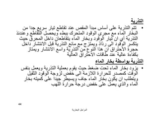 ‫اﻟﺒﺨﺎرﯾﺔ‬ ‫اﻟﻤﺮاﺟﻞ‬
44
‫اﻟﺘﺬرﯾﺔ‬
•‫ﻣﻦ‬ ‫ﺟﺪا‬ ‫ﺳﺮﯾﻊ‬ ‫ﺗﯿﺎر‬ ‫ﺗﻘﺎﻃﻊ‬ ‫ﻋﻨﺪ‬ ‫اﻟﻤﻘﺺ‬ ‫ﻣﺒﺪأ‬ ‫أﺳﺎس‬ ‫ﻋﻠﻰ‬ ‫اﻟﺘﺬرﯾﺔ‬ ‫ﺗﺘﻢ‬
‫وﻋﻨﺪﺋﺬ‬ ‫اﻟﺘﻘﺎﻃﻊ‬ ‫وﯾﺤﺼﻞ‬ ‫ﺑﺒﻂء‬ ‫اﻟﻤﺘﺤﺮك‬ ‫اﻟﻮﻗﻮد‬ ‫ﻣﺠﺮى‬ ‫ﻣﻊ‬ ‫اﻟﻤﺎء‬ ‫اﻟﺒﺨﺎر‬
‫ﺣﯿﺚ‬ ‫اﻟﻤﺤﺮق‬ ‫داﺧﻞ‬ ‫ﯾﺘﻘﺎﻃﻌﺎن‬ ‫اﻟﻤﺎء‬ ‫وﺑﺨﺎر‬ ‫اﻟﻮﻗﻮد‬ ‫ﺗﯿﺎر‬ ‫ان‬ ‫أي‬ ‫اﻟﺘﺬرﯾﺔ‬
‫داﺧﻞ‬ ‫اﻻﻧﺘﺸﺎر‬ ‫ﻗﺒﻞ‬ ‫اﻟﺘﺬرﯾﺔ‬ ‫ﻣﺎﺋﻊ‬ ‫ﻣﻊ‬ ‫وﯾﻤﺘﺰج‬ ‫رذاذ‬ ‫اﻟﻰ‬ ‫اﻟﻮﻗﻮد‬ ‫ﯾﺘﻜﺴﺮ‬
‫وﯾﻤﺘﺎز‬ ‫اﻻﻧﺘﺸﺎر‬ ‫واﺳﻊ‬ ‫اﻟﺘﺬرﯾﺔ‬ ‫ﻣﻦ‬ ‫اﻟﻨﻮع‬ ‫ھﺬا‬ ‫ان‬ ‫اﻻﺣﺘﺮاق‬ ‫ﺣﺠﺮة‬
‫اﻟﻌﺎﻟﯿﺔ‬ ‫اﻻﺣﺘﺮاق‬ ‫ﻃﺎﻗﺎت‬ ‫ﻋﻨﺪ‬ ‫ﻋﺎﻟﯿﺔ‬ ‫ﺑﻜﻔﺎءة‬
‫اﻟﻤﺎء‬ ‫ﺑﺨﺎر‬ ‫ﺑﻮاﺳﻄﺔ‬ ‫اﻟﺘﺬرﯾﺔ‬
•‫ﺑﻨﻔﺲ‬ ‫وﯾﻌﻤﻞ‬ ‫اﻟﺘﺬرﯾﺔ‬ ‫ﺑﻌﻤﻠﯿﺔ‬ ‫ﯾﻘﻮم‬ ‫ﺣﯿﺚ‬ ‫ﺿﻐﻂ‬ ‫ﺗﺤﺖ‬ ‫اﻟﻤﺎء‬ ‫ﺑﺨﺎر‬ ‫ﯾﺰود‬
‫اﻟﺜﻘﯿﻞ‬ ‫اﻟﻮﻗﻮد‬ ‫ﻟﺰوﺟﺔ‬ ‫ﺧﻔﺾ‬ ‫اﻟﻰ‬ ‫اﻟﻼزﻣﺔ‬ ‫ﻟﻠﺤﺮارة‬ ‫ﻛﻤﺼﺪر‬ ‫اﻟﻮﻗﺖ‬
‫ﺑﺨﺎر‬ ‫ﻛﻤﯿﺘﮫ‬ ‫ﻋﻠﻰ‬ ‫ﺟﯿﺪا‬ ‫وﯾﺴﯿﻄﺮ‬ ‫ﺟﺎف‬ ‫اﻟﻤﺎء‬ ‫ﺑﺨﺎر‬ ‫ﯾﻜﻮن‬ ‫ان‬ ‫وﯾﺘﻄﻠﺐ‬
‫اﻟﻠﮭﺐ‬ ‫ﺣﺮارة‬ ‫درﺟﺔ‬ ‫ﺧﻔﺾ‬ ‫ﻋﻠﻰ‬ ‫ﯾﻌﻤﻞ‬ ‫واﻟﺬي‬ ‫اﻟﻤﺎء‬
 