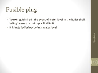 Fusible plug
• To extinguish fire in the event of water level in the boiler shell
falling below a certain specified limit
• It is installed below boiler’s water level
22
SteamBoilers
 
