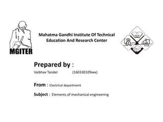 Prepared by :
Vaibhav Tandel (160330109xxx)
From : Electrical department
Subject : Elements of mechanical engineering
Mahatma Gandhi Institute Of Technical
Education And Research Center
 
