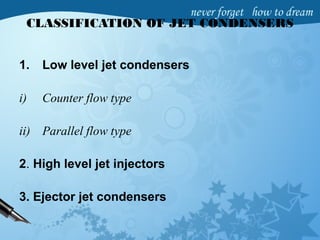 CLASSIFICATION OF JET CONDENSERS
1. Low level jet condensers
i) Counter flow type
ii) Parallel flow type
2. High level jet injectors
3. Ejector jet condensers
 