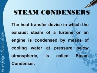 STEAM CONDENSERS
The heat transfer device in which the
exhaust steam of a turbine or an
engine is condensed by means of
cooling water at pressure below
atmospheric, is called Steam
Condenser.
 