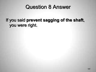 Question 8 Answer
If you said prevent sagging of the shaft,
you were right.
117
 