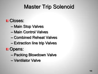 Master Trip Solenoid
Closes:
– Main Stop Valves
– Main Control Valves
– Combined Reheat Valves
– Extraction line trip Valves
Opens:
– Packing Blowdown Valve
– Ventilator Valve
169
 