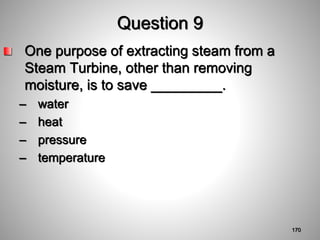 Question 9
One purpose of extracting steam from a
Steam Turbine, other than removing
moisture, is to save _________.
– water
– heat
– pressure
– temperature
170
 