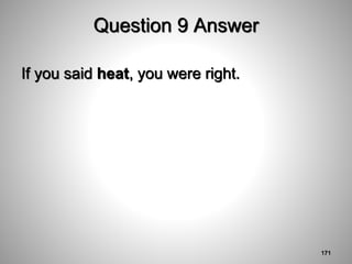 Question 9 Answer
If you said heat, you were right.
171
 