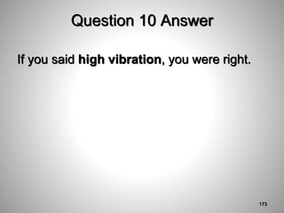 Question 10 Answer
If you said high vibration, you were right.
173
 