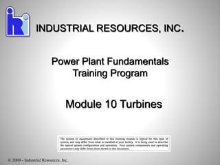 Power Plant Fundamentals
Training Program
Module 10 Turbines
INDUSTRIAL RESOURCES, INC.
© 2009 - Industrial Resources, Inc.
 