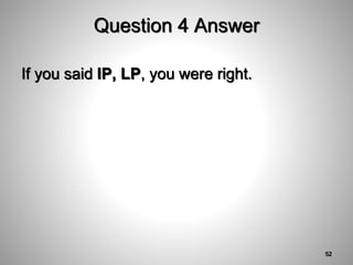 Question 4 Answer
If you said IP, LP, you were right.
52
 