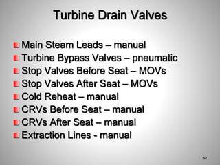 Turbine Drain Valves
Main Steam Leads – manual
Turbine Bypass Valves – pneumatic
Stop Valves Before Seat – MOVs
Stop Valves After Seat – MOVs
Cold Reheat – manual
CRVs Before Seat – manual
CRVs After Seat – manual
Extraction Lines - manual
62
 