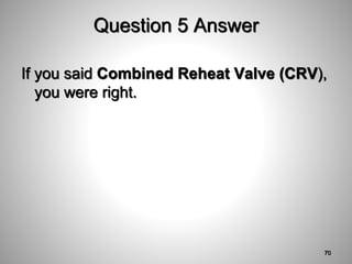 Question 5 Answer
If you said Combined Reheat Valve (CRV),
you were right.
70
 