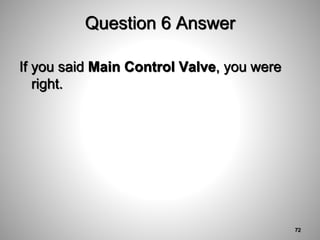 Question 6 Answer
If you said Main Control Valve, you were
right.
72
 