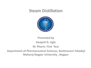 Steam Distillation
Presented by
Swapnil G. Ugle
M. Pharm. First Year
Department of Pharmaceutical Sciences, Rashtrasant Tukadoji
Maharaj Nagpur University , Nagpur
 
