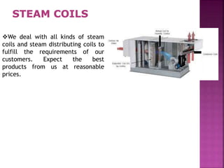 We deal with all kinds of steam
coils and steam distributing coils to
fulfill the requirements of our
customers. Expect the best
products from us at reasonable
prices.
 