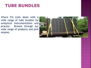 Sure Fin Coils deals with a
wide range of tube bundles for
analytical instrumentation and
process. Browse through our
wide range of products and pick
anyone.
 