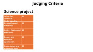 Judging Criteria
Scientific/
Technical
Understanding
20
Innovation and
Creativity:
20
Project Design and
Execution:
20
Impact and
Practical
Application:
20
Presentation and
Communication
20
Science project
 