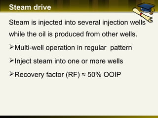 Steam drive
Steam is injected into several injection wells
while the oil is produced from other wells.
Multi-well operation in regular pattern
Inject steam into one or more wells
Recovery factor (RF) ≈ 50% OOIP
 