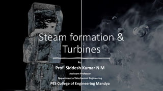 Steam formation &
Turbines
By:
Prof. Siddesh Kumar N M
Assistant Professor
Department of Mechanical Engineering
PES College of Engineering Mandya
 