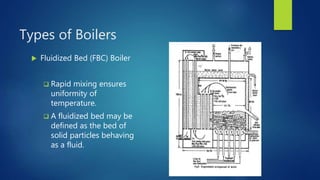 Types of Boilers
 Fluidized Bed (FBC) Boiler
 Rapid mixing ensures
uniformity of
temperature.
 A fluidized bed may be
defined as the bed of
solid particles behaving
as a fluid.
 