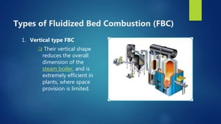 Types of Fluidized Bed Combustion (FBC)
1. Vertical type FBC
 Their vertical shape
reduces the overall
dimension of the
steam boiler, and is
extremely efficient in
plants, where space
provision is limited.
 