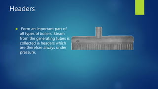 Headers
 Form an important part of
all types of boilers. Steam
from the generating tubes is
collected in headers which
are therefore always under
pressure.
 