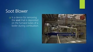 Soot Blower
 Is a device for removing
the soot that is deposited
on the furnace tubes of a
boiler during combustion.
 