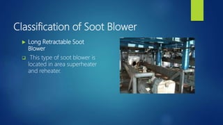 Classification of Soot Blower
 Long Retractable Soot
Blower
 This type of soot blower is
located in area superheater
and reheater.
 