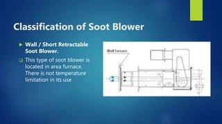 Classification of Soot Blower
 Wall / Short Retractable
Soot Blower.
 This type of soot blower is
located in area furnace.
There is not temperature
limitation in its use
 