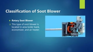 Classification of Soot Blower
 Rotary Soot Blower
 This type of soot blower is
located in area boiler bank,
economizer, and air heater.
 