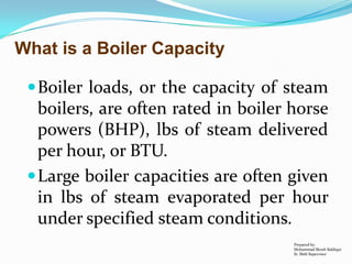 What is a Boiler Capacity
 Boiler loads, or the capacity of steam

boilers, are often rated in boiler horse
powers (BHP),...