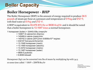 Boiler Capacity
Boiler Horsepower - BHP
The Boiler Horsepower (BHP) is the amount of energy required to produce 34.5
pound...