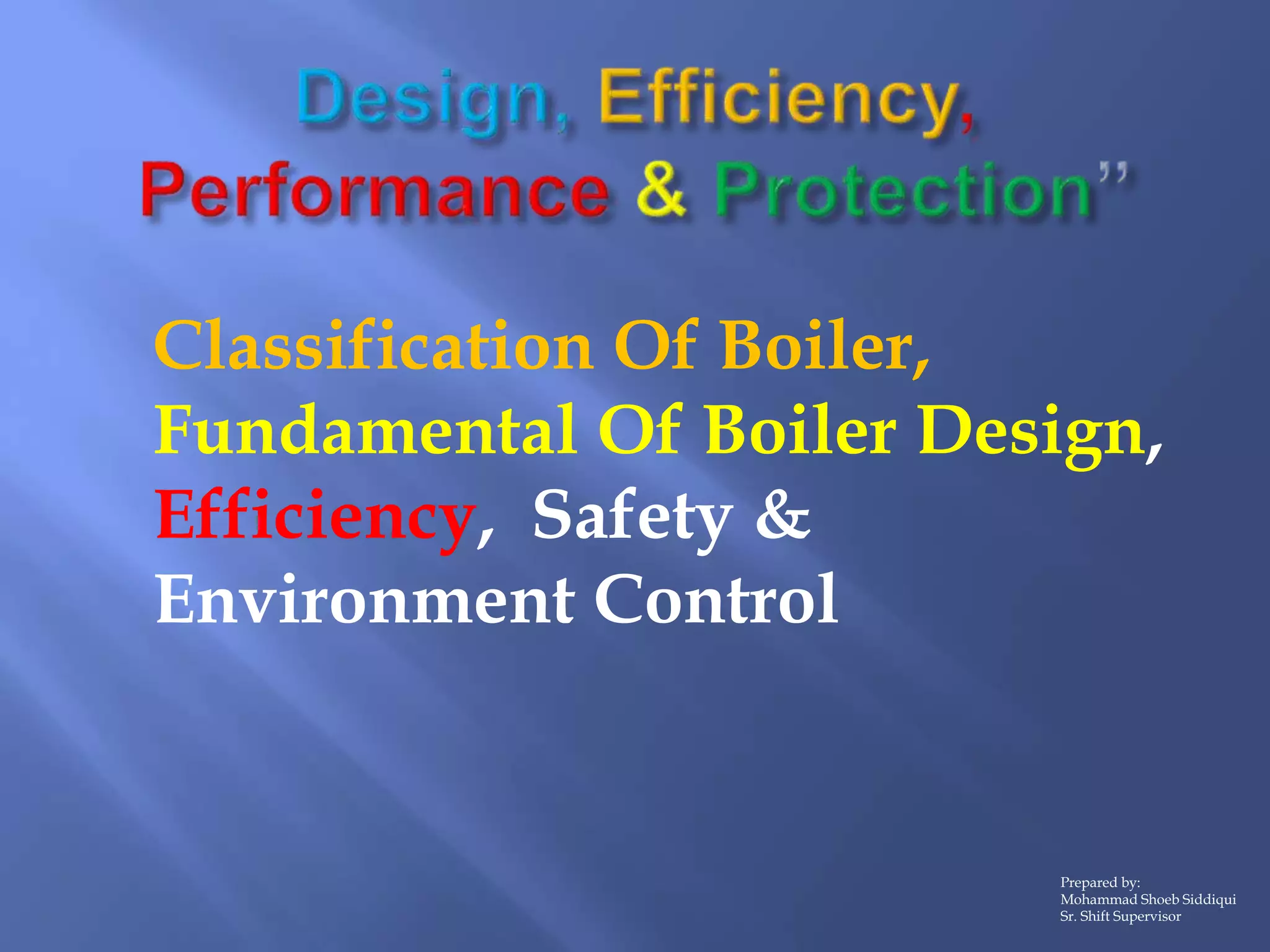 Classification Of Boiler,
Fundamental Of Boiler Design,
Efficiency, Safety &
Environment Control
Prepared by:
Mohammad Shoeb Siddiqui
Sr. Shift Supervisor
 