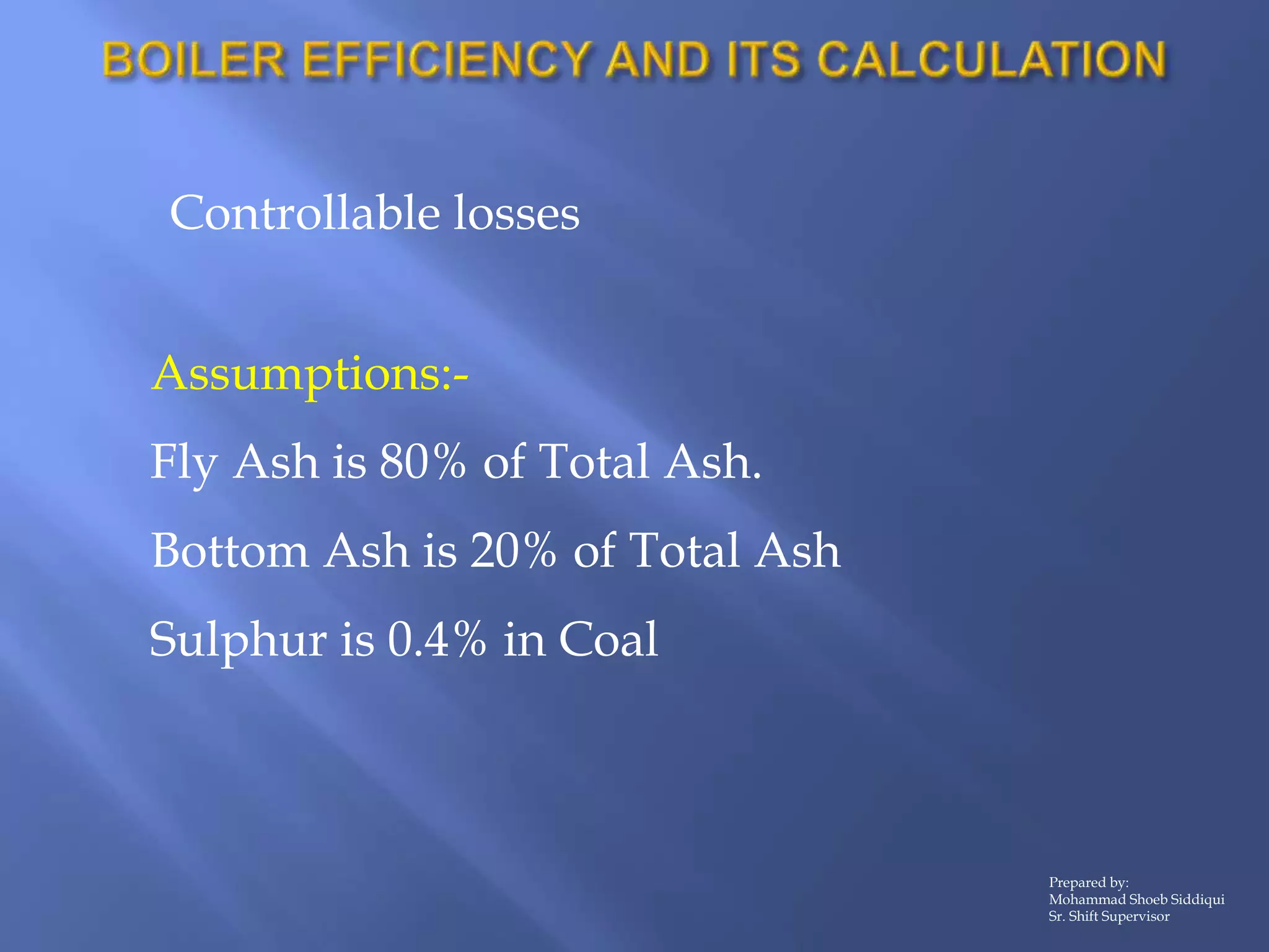 Controllable losses
Assumptions:-
Fly Ash is 80% of Total Ash.
Bottom Ash is 20% of Total Ash
Sulphur is 0.4% in Coal
Prepared by:
Mohammad Shoeb Siddiqui
Sr. Shift Supervisor
 