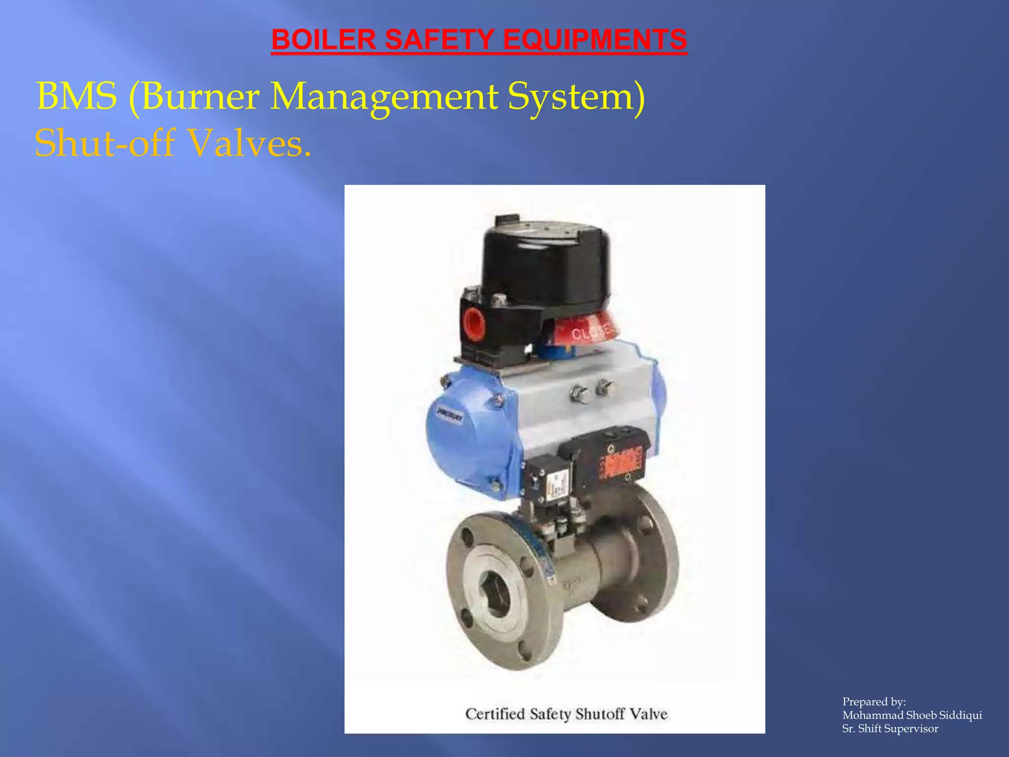 BOILER SAFETY EQUIPMENTS
BMS (Burner Management System)
Shut-off Valves.
Prepared by:
Mohammad Shoeb Siddiqui
Sr. Shift Supervisor
 